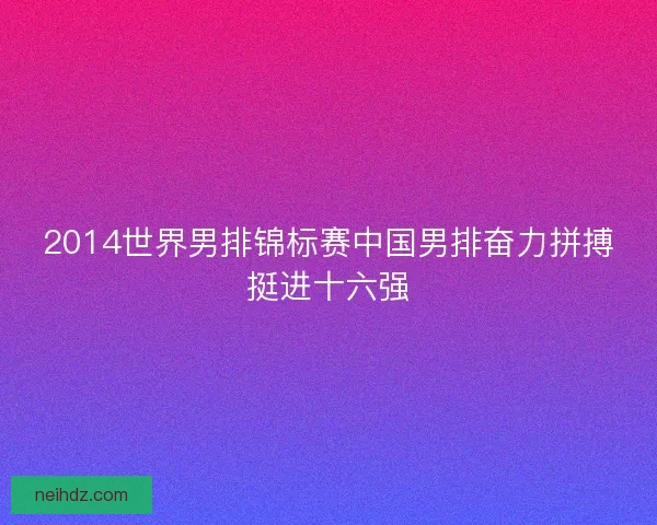 2014世界男排锦标赛中国男排奋力拼搏挺进十六强