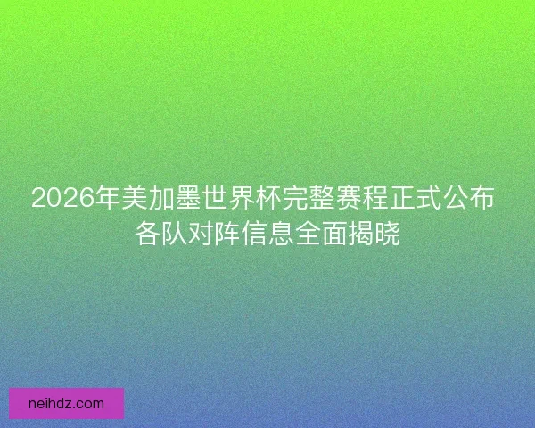 2026年美加墨世界杯完整赛程正式公布 各队对阵信息全面揭晓