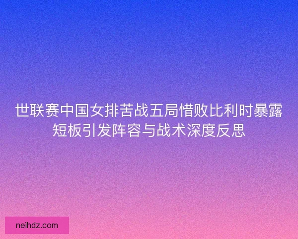 世联赛中国女排苦战五局惜败比利时暴露短板引发阵容与战术深度反思