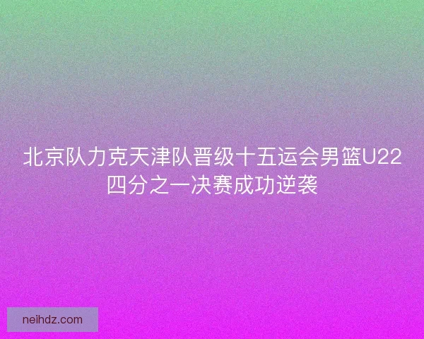 北京队力克天津队晋级十五运会男篮U22四分之一决赛成功逆袭