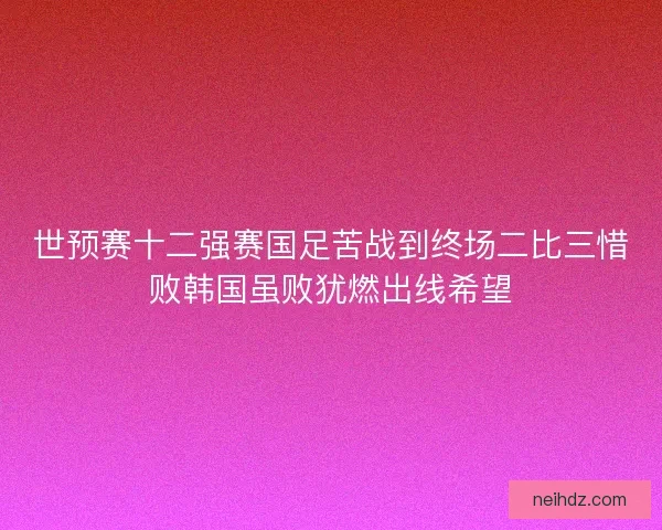 世预赛十二强赛国足苦战到终场二比三惜败韩国虽败犹燃出线希望