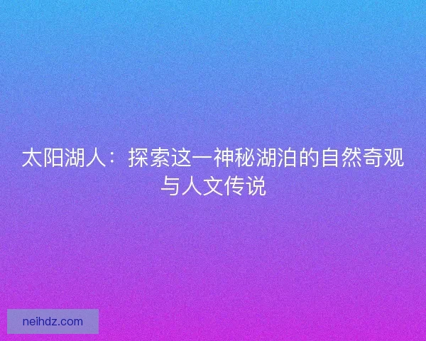 太阳湖人：探索这一神秘湖泊的自然奇观与人文传说
