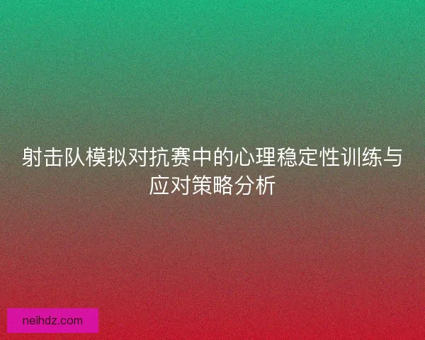 射击队模拟对抗赛中的心理稳定性训练与应对策略分析