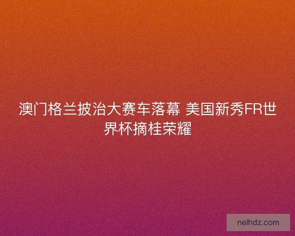 澳门格兰披治大赛车落幕 美国新秀FR世界杯摘桂荣耀