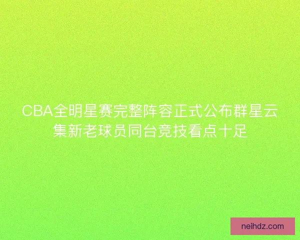 CBA全明星赛完整阵容正式公布群星云集新老球员同台竞技看点十足
